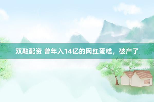 双融配资 曾年入14亿的网红蛋糕，破产了