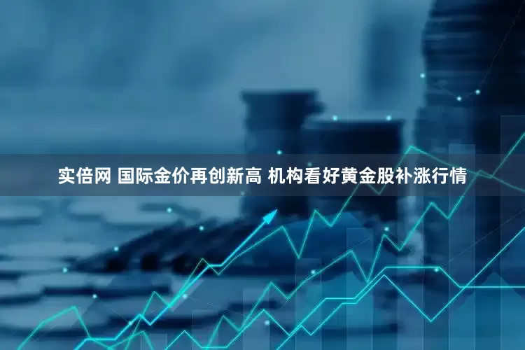 实倍网 国际金价再创新高 机构看好黄金股补涨行情