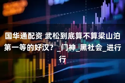 国华通配资 武松到底算不算梁山泊第一等的好汉？_门神_黑社会_进行