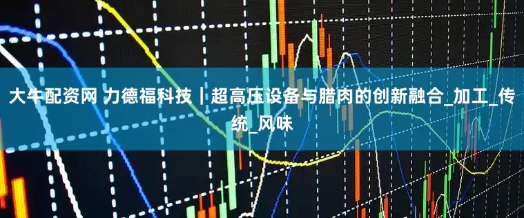 大牛配资网 力德福科技｜超高压设备与腊肉的创新融合_加工_传统_风味