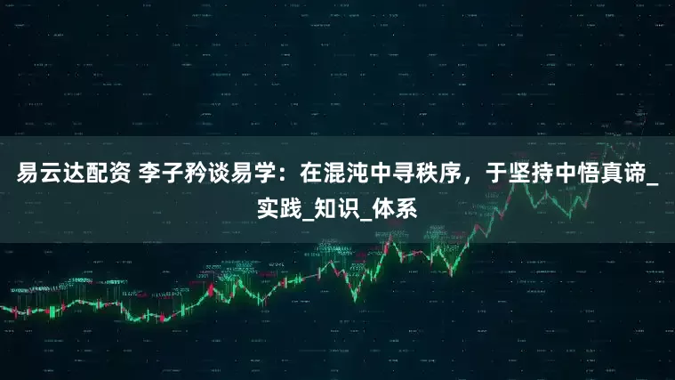 易云达配资 李子矜谈易学：在混沌中寻秩序，于坚持中悟真谛_实践_知识_体系