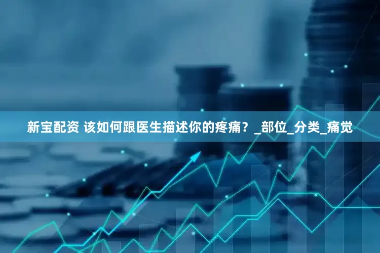 新宝配资 该如何跟医生描述你的疼痛？_部位_分类_痛觉