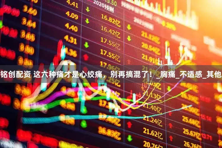 铭创配资 这六种痛才是心绞痛，别再搞混了！_胸痛_不适感_其他