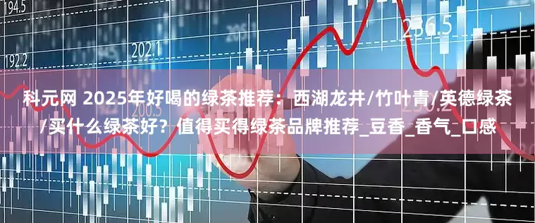 科元网 2025年好喝的绿茶推荐：西湖龙井/竹叶青/英德绿茶/买什么绿茶好？值得买得绿茶品牌推荐_豆香_香气_口感