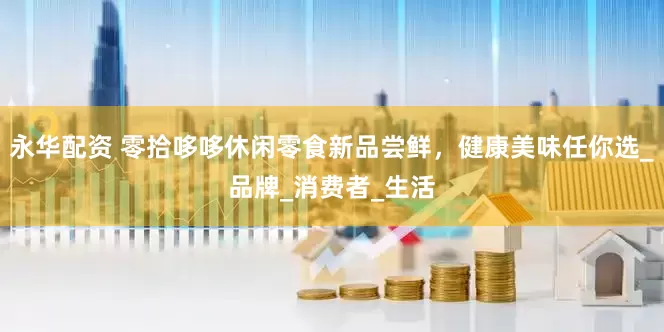永华配资 零拾哆哆休闲零食新品尝鲜，健康美味任你选_品牌_消费者_生活
