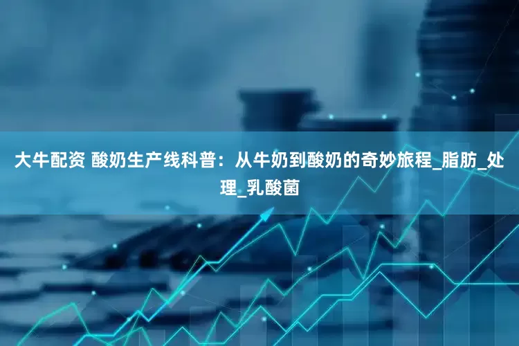 大牛配资 酸奶生产线科普：从牛奶到酸奶的奇妙旅程_脂肪_处理_乳酸菌