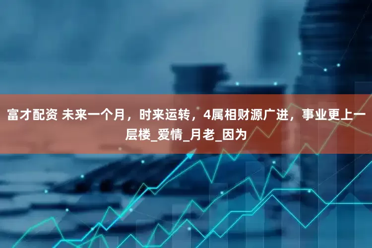 富才配资 未来一个月，时来运转，4属相财源广进，事业更上一层楼_爱情_月老_因为