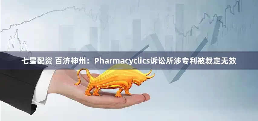 七星配资 百济神州：Pharmacyclics诉讼所涉专利被裁定无效