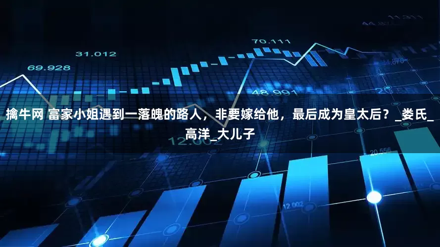 擒牛网 富家小姐遇到一落魄的路人，非要嫁给他，最后成为皇太后？_娄氏_高洋_大儿子