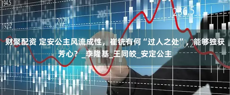 财聚配资 定安公主风流成性，崔铣有何“过人之处”，能够独获芳心？_李隆基_王同皎_安定公主