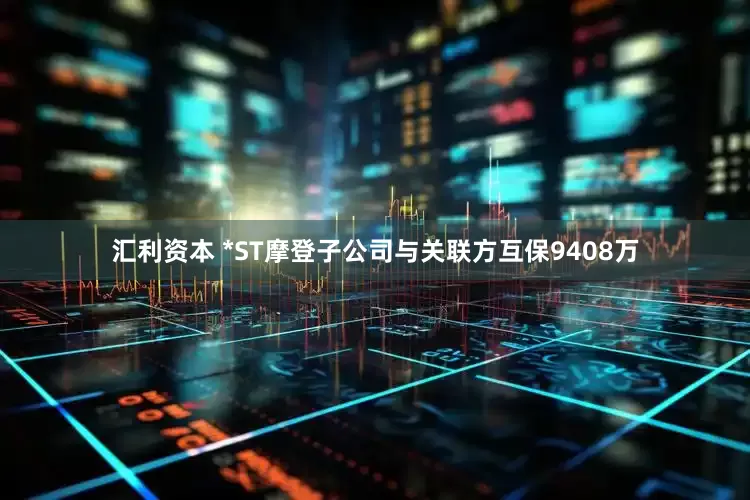 汇利资本 *ST摩登子公司与关联方互保9408万