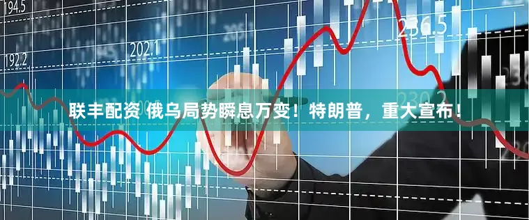 联丰配资 俄乌局势瞬息万变！特朗普，重大宣布！