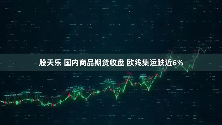 股天乐 国内商品期货收盘 欧线集运跌近6%