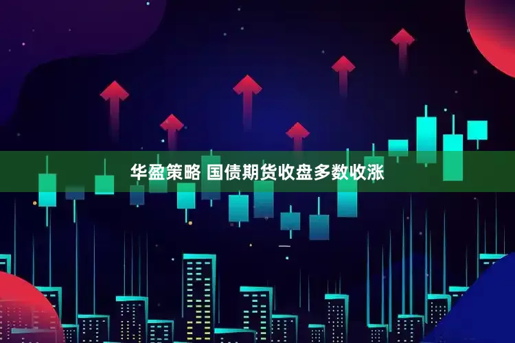 华盈策略 国债期货收盘多数收涨