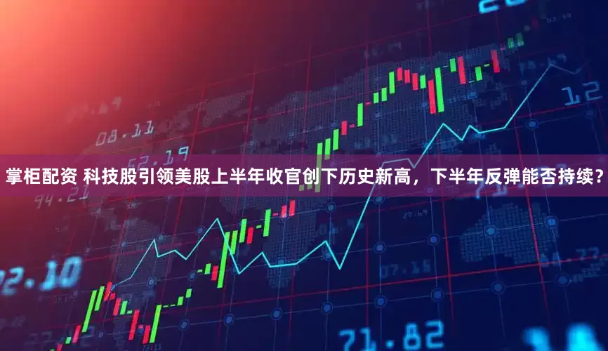 掌柜配资 科技股引领美股上半年收官创下历史新高，下半年反弹能否持续？