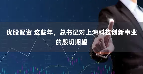 优股配资 这些年，总书记对上海科技创新事业的殷切期望
