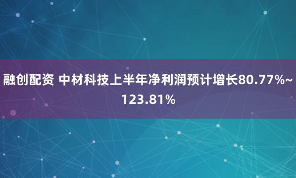 融创配资 中材科技上半年净利润预计增长80.77%~123.81%