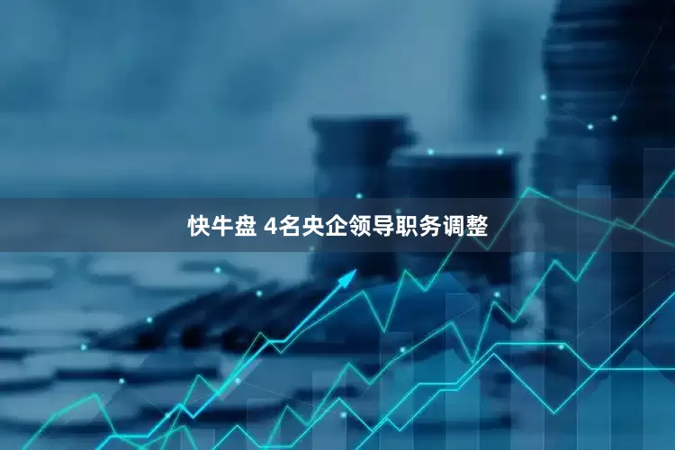 快牛盘 4名央企领导职务调整