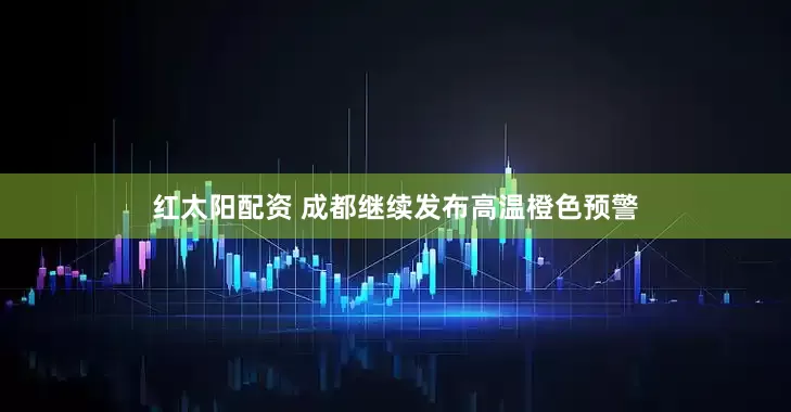 红太阳配资 成都继续发布高温橙色预警