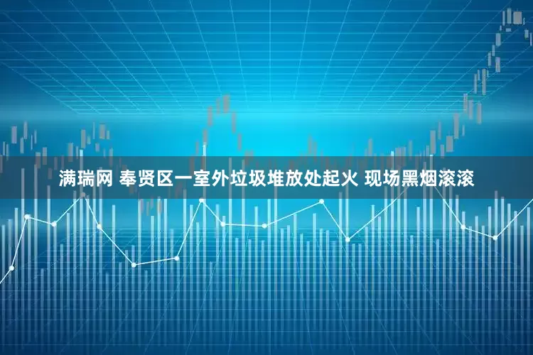 满瑞网 奉贤区一室外垃圾堆放处起火 现场黑烟滚滚