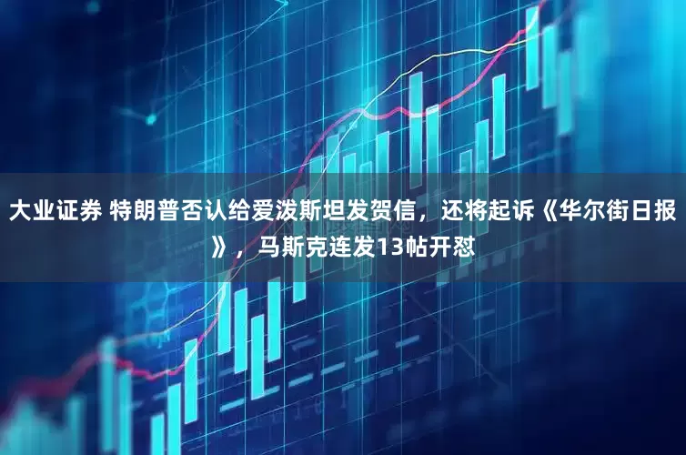大业证券 特朗普否认给爱泼斯坦发贺信，还将起诉《华尔街日报》，马斯克连发13帖开怼