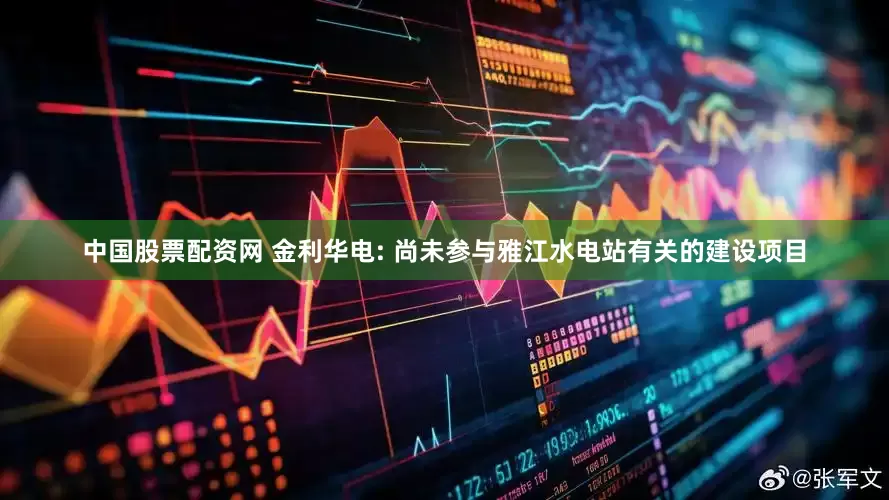 中国股票配资网 金利华电: 尚未参与雅江水电站有关的建设项目