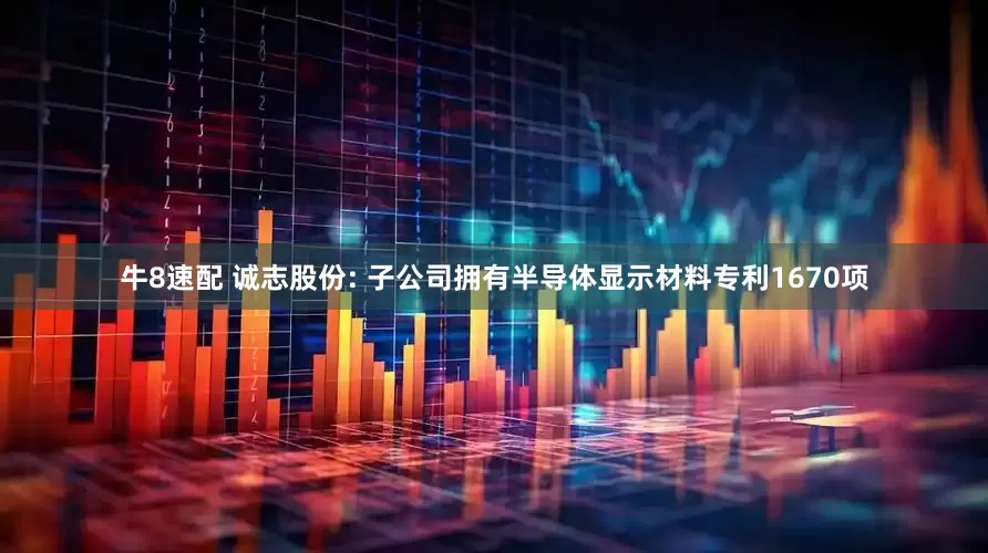 牛8速配 诚志股份: 子公司拥有半导体显示材料专利1670项