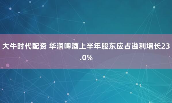 大牛时代配资 华润啤酒上半年股东应占溢利增长23.0%