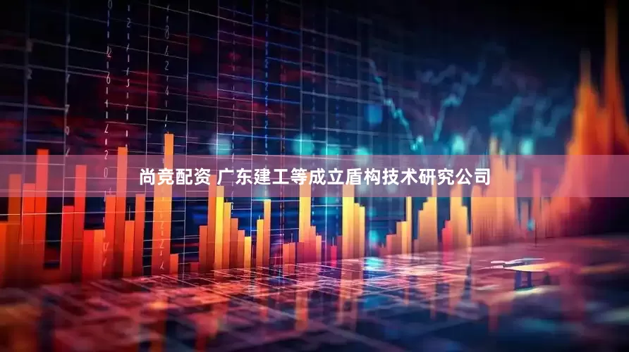 尚竞配资 广东建工等成立盾构技术研究公司