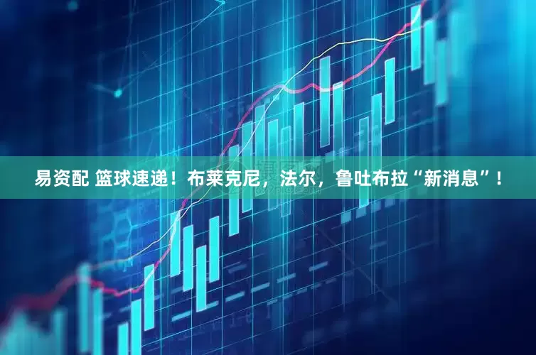 易资配 篮球速递！布莱克尼，法尔，鲁吐布拉“新消息”！