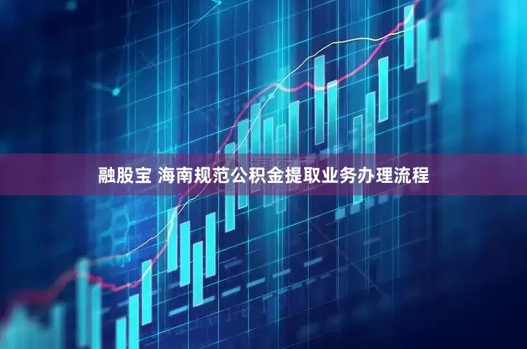 融股宝 海南规范公积金提取业务办理流程