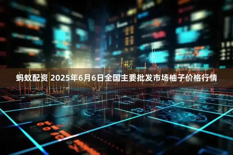 蚂蚁配资 2025年6月6日全国主要批发市场柚子价格行情