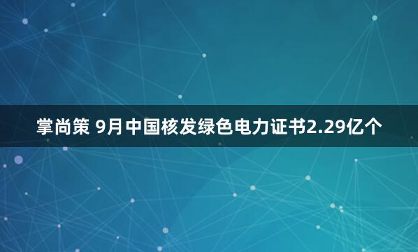 掌尚策 9月中国核发绿色电力证书2.29亿个