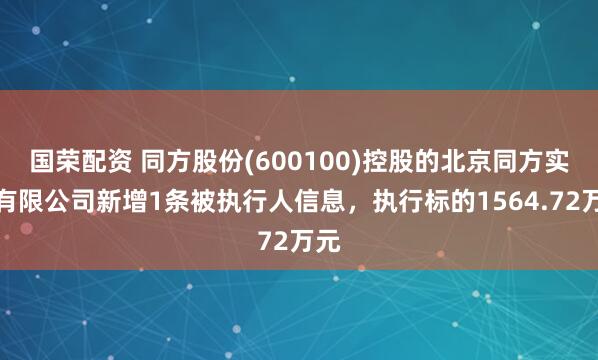 国荣配资 同方股份(600100)控股的北京同方实业有限公司新增1条被执行人信息，执行标的1564.72万元