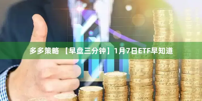 多多策略 【早盘三分钟】1月7日ETF早知道