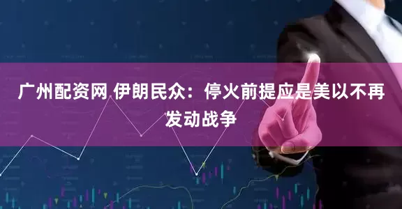 广州配资网 伊朗民众：停火前提应是美以不再发动战争