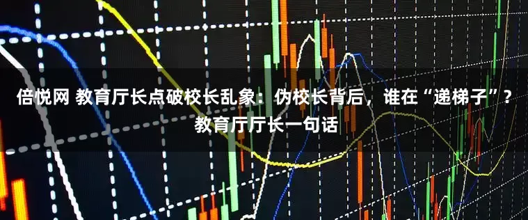 倍悦网 教育厅长点破校长乱象：伪校长背后，谁在“递梯子”？ 教育厅厅长一句话