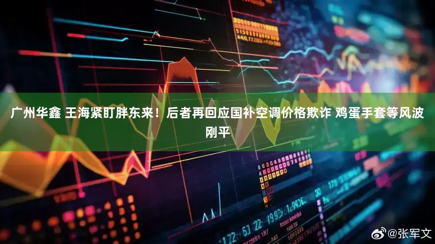 广州华鑫 王海紧盯胖东来！后者再回应国补空调价格欺诈 鸡蛋手套等风波刚平